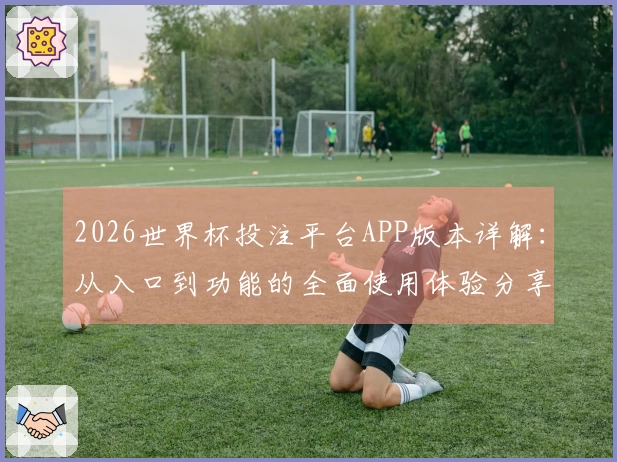 2026世界杯投注平台APP版本详解：从入口到功能的全面使用体验分享