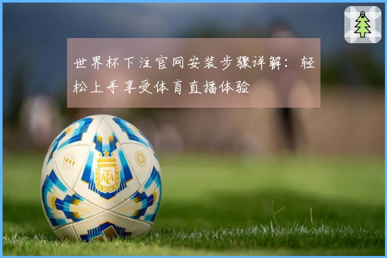 世界杯下注官网安装步骤详解：轻松上手享受体育直播体验