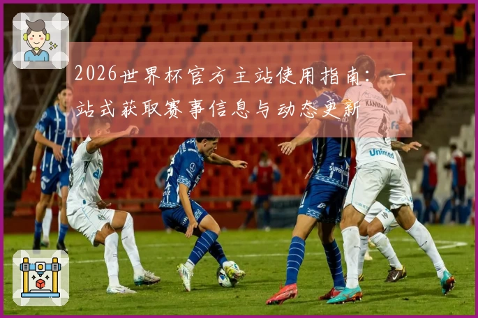 2026世界杯官方主站使用指南：一站式获取赛事信息与动态更新