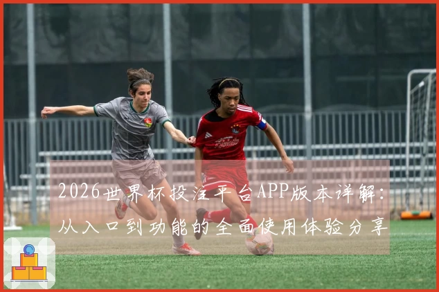 2026世界杯投注平台APP版本详解：从入口到功能的全面使用体验分享