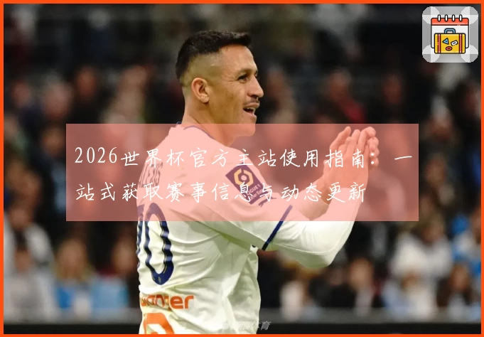 2026世界杯官方主站使用指南：一站式获取赛事信息与动态更新