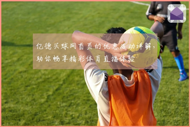 亿德买球网首页的优惠活动详解，助你畅享精彩体育直播体验