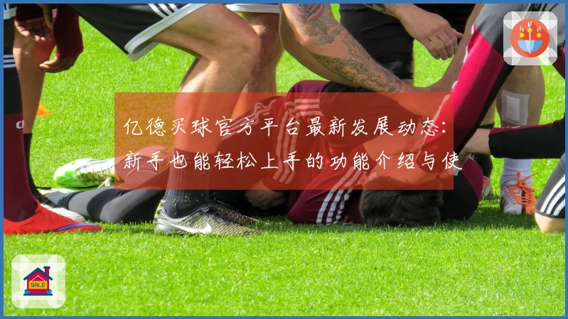 亿德买球官方平台最新发展动态：新手也能轻松上手的功能介绍与使用体验