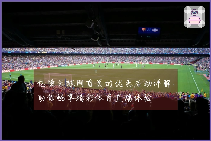 亿德买球网首页的优惠活动详解，助你畅享精彩体育直播体验