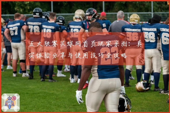 五大联赛买球网首页玩家亲测：真实体验分享与使用技巧全攻略