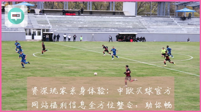 资深玩家亲身体验：中欧买球官方网站福利信息全方位整合，助你畅享平台精彩