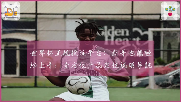 世界杯正规投注平台：新手也能轻松上手，全方位产品定位说明导航