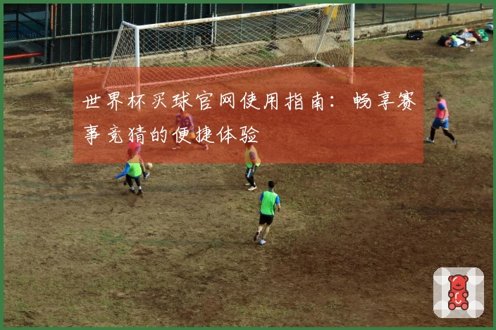 世界杯买球官网使用指南：畅享赛事竞猜的便捷体验