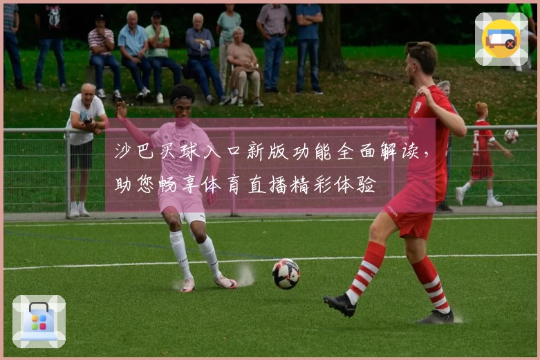 沙巴买球入口新版功能全面解读，助您畅享体育直播精彩体验