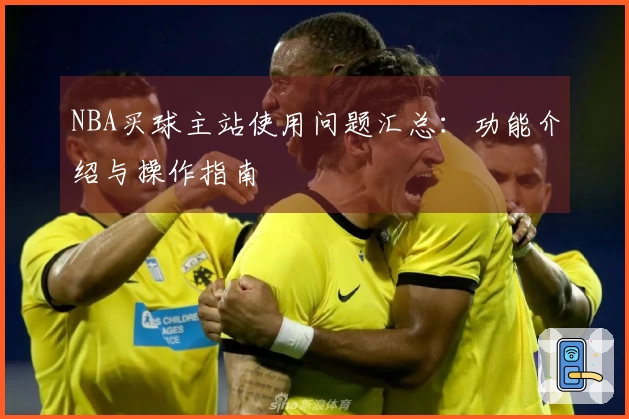 NBA买球主站使用问题汇总：功能介绍与操作指南