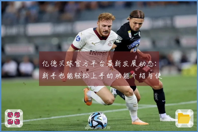 亿德买球官方平台最新发展动态：新手也能轻松上手的功能介绍与使用体验