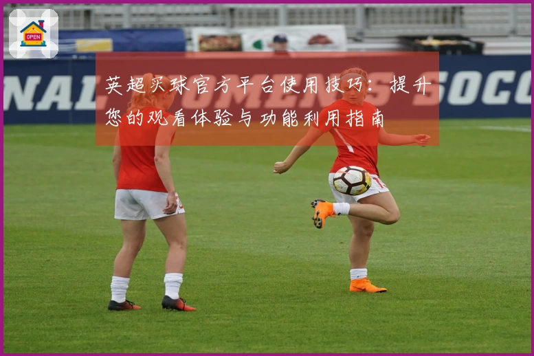 英超买球官方平台使用技巧：提升您的观看体验与功能利用指南